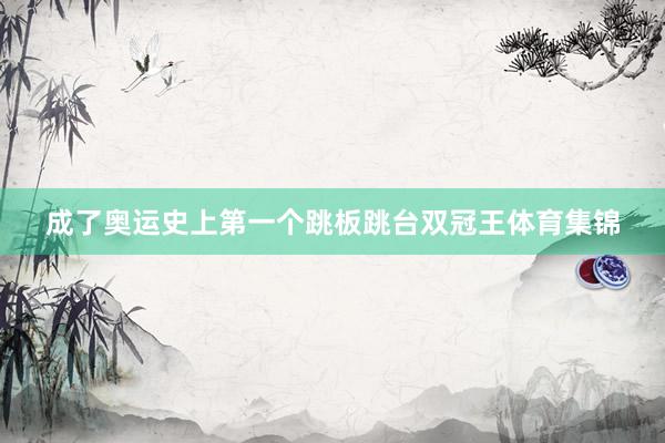 成了奥运史上第一个跳板跳台双冠王体育集锦