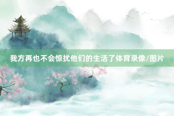 我方再也不会惊扰他们的生活了体育录像/图片