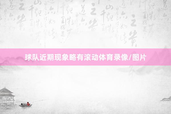 球队近期现象略有滚动体育录像/图片