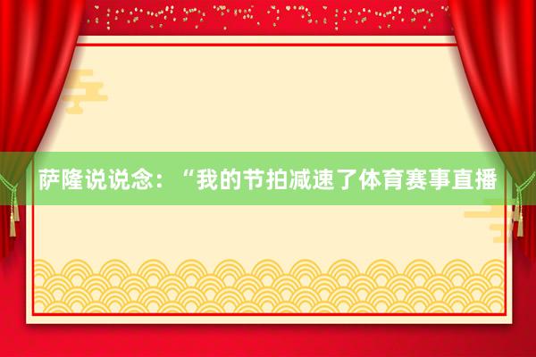 萨隆说说念：“我的节拍减速了体育赛事直播