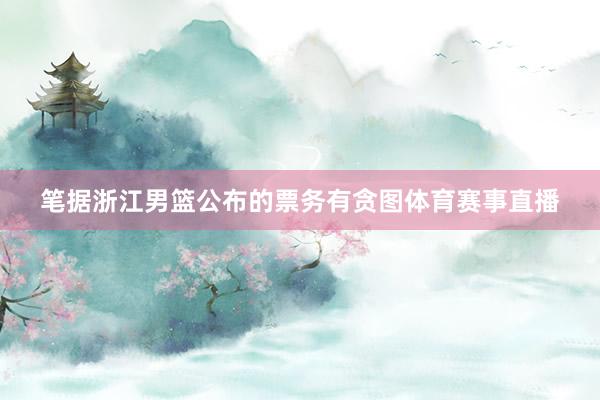 笔据浙江男篮公布的票务有贪图体育赛事直播