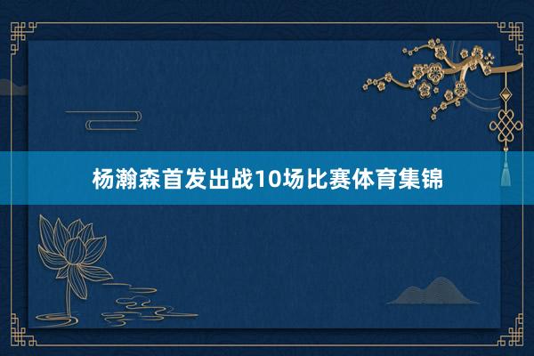 杨瀚森首发出战10场比赛体育集锦