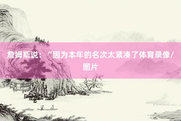 詹姆斯说：“因为本年的名次太紧凑了体育录像/图片