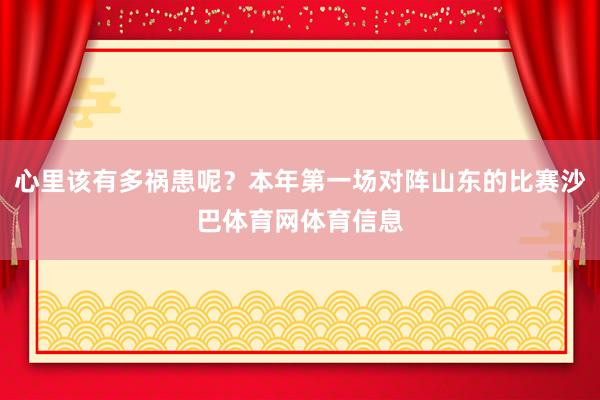 心里该有多祸患呢？本年第一场对阵山东的比赛沙巴体育网体育信息