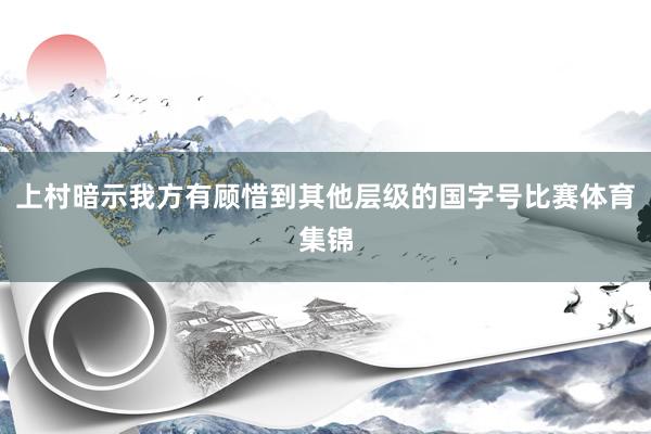 上村暗示我方有顾惜到其他层级的国字号比赛体育集锦