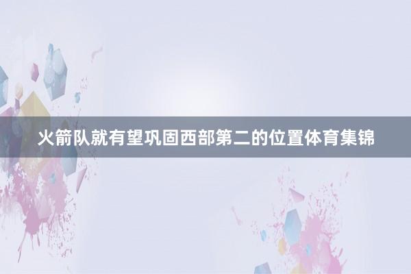 火箭队就有望巩固西部第二的位置体育集锦