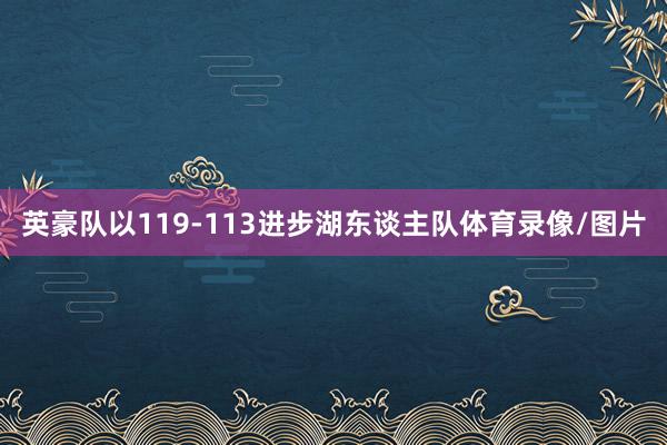 英豪队以119-113进步湖东谈主队体育录像/图片
