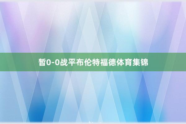 暂0-0战平布伦特福德体育集锦
