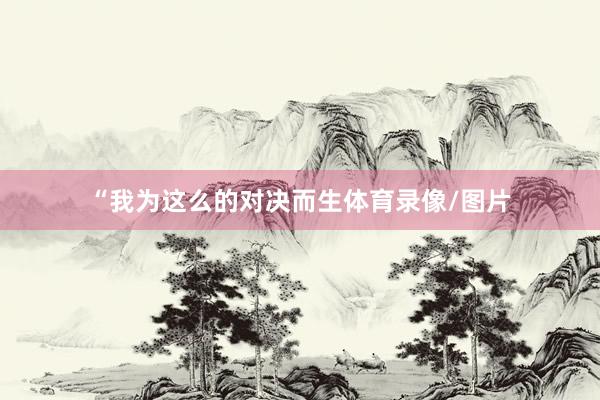 “我为这么的对决而生体育录像/图片