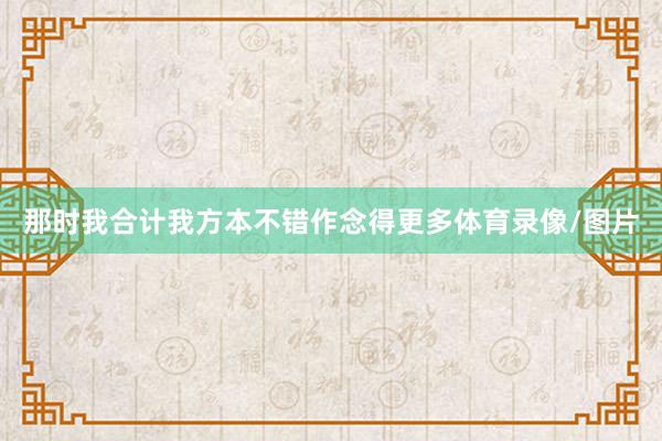 那时我合计我方本不错作念得更多体育录像/图片