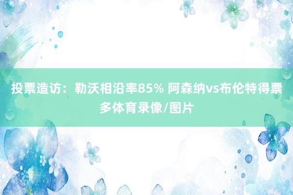 投票造访：勒沃相沿率85% 阿森纳vs布伦特得票多体育录像/图片