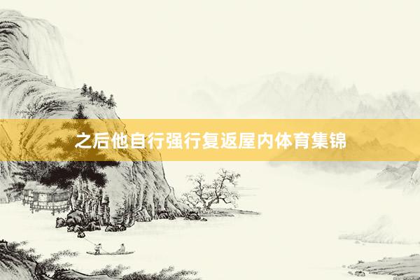 之后他自行强行复返屋内体育集锦