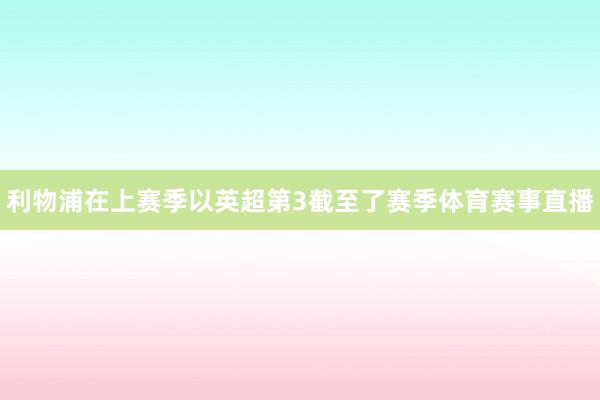 利物浦在上赛季以英超第3截至了赛季体育赛事直播