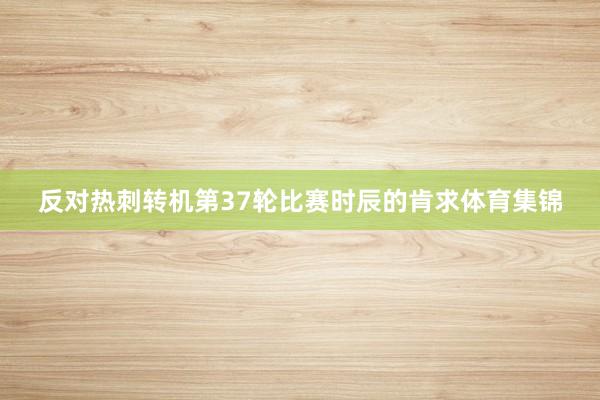 反对热刺转机第37轮比赛时辰的肯求体育集锦