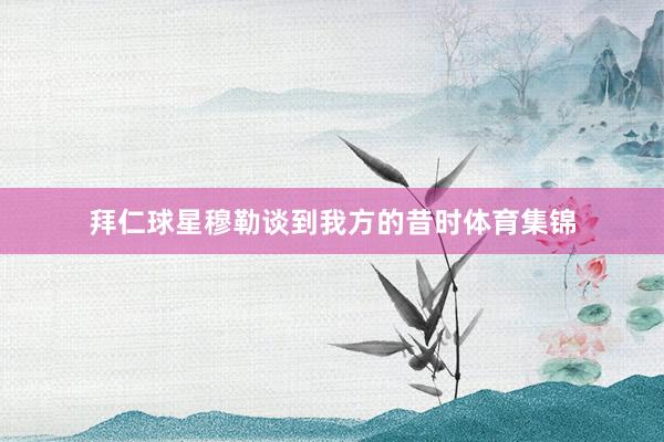 拜仁球星穆勒谈到我方的昔时体育集锦