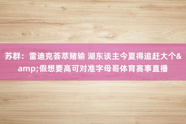 苏群：雷迪克荟萃赌输 湖东谈主今夏得追赶大个&假想要高可对准字母哥体育赛事直播