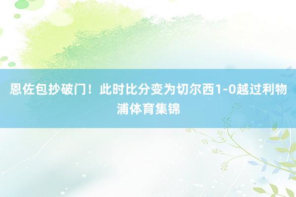 恩佐包抄破门！此时比分变为切尔西1-0越过利物浦体育集锦