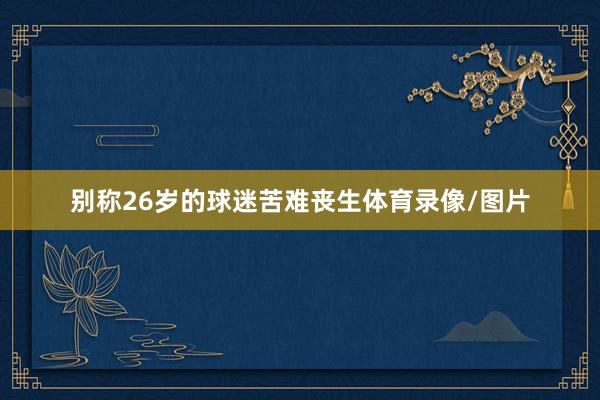 别称26岁的球迷苦难丧生体育录像/图片