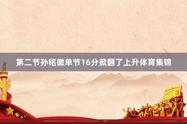 第二节孙铭徽单节16分掀翻了上升体育集锦