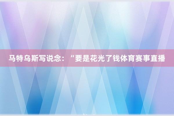 马特乌斯写说念：“要是花光了钱体育赛事直播