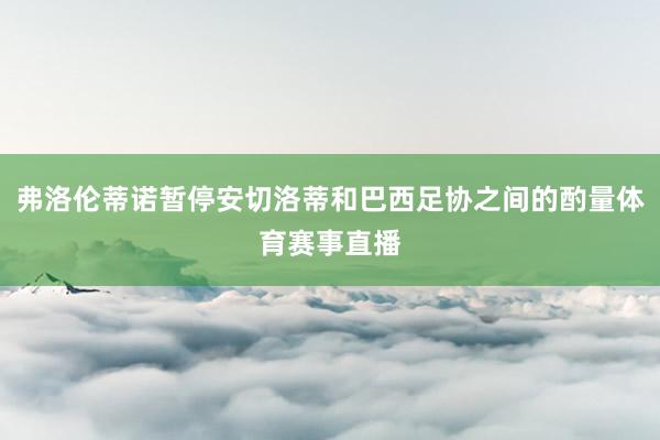 弗洛伦蒂诺暂停安切洛蒂和巴西足协之间的酌量体育赛事直播