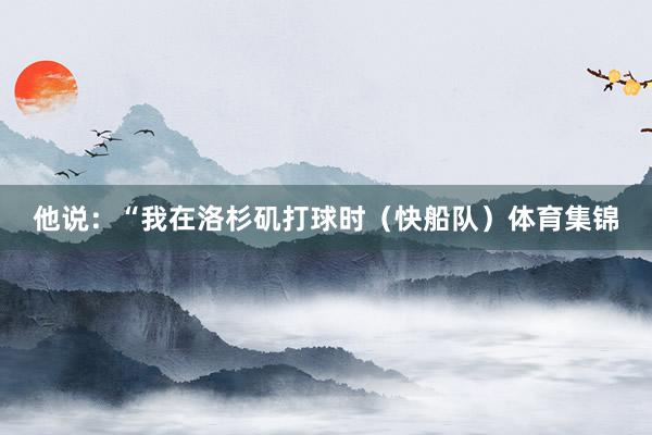 他说：“我在洛杉矶打球时（快船队）体育集锦