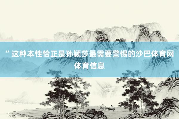 ”这种本性恰正是孙颖莎最需要警惕的沙巴体育网体育信息