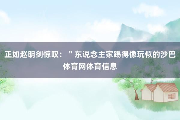 正如赵明剑惊叹：＂东说念主家踢得像玩似的沙巴体育网体育信息