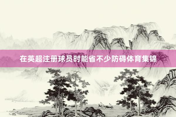 在英超注册球员时能省不少防碍体育集锦