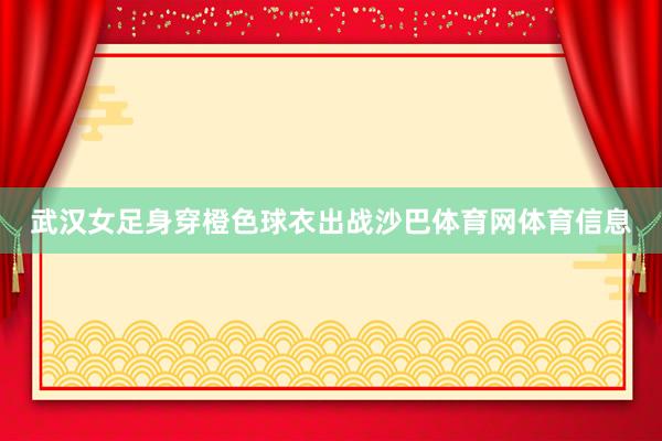 武汉女足身穿橙色球衣出战沙巴体育网体育信息