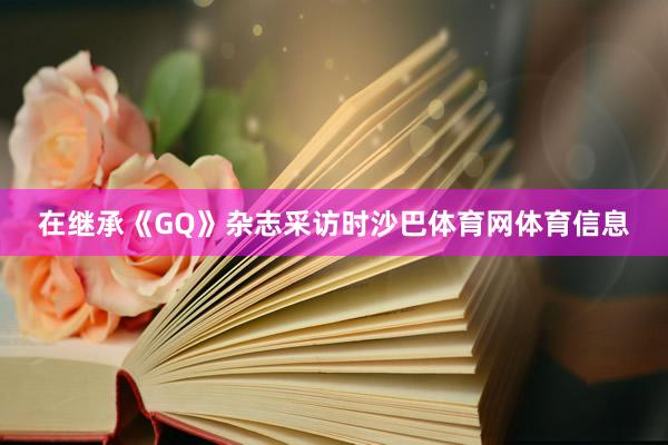 在继承《GQ》杂志采访时沙巴体育网体育信息