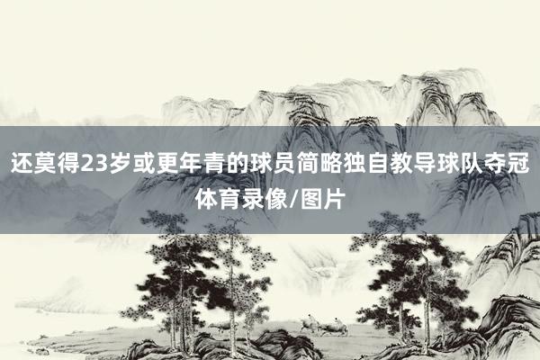 还莫得23岁或更年青的球员简略独自教导球队夺冠体育录像/图片
