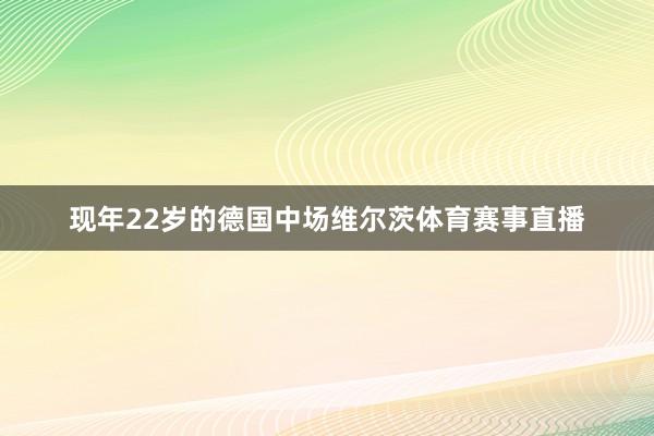 现年22岁的德国中场维尔茨体育赛事直播