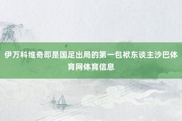 伊万科维奇即是国足出局的第一包袱东谈主沙巴体育网体育信息