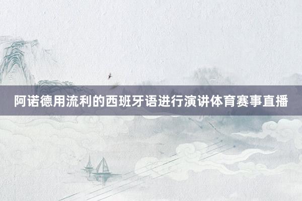 阿诺德用流利的西班牙语进行演讲体育赛事直播