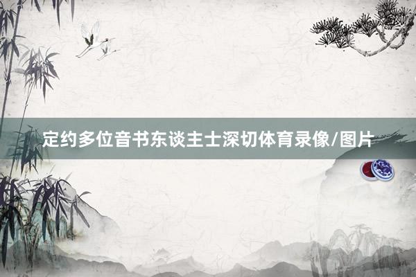 定约多位音书东谈主士深切体育录像/图片