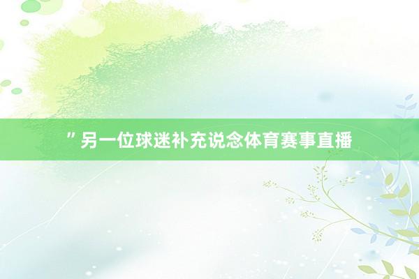 ”另一位球迷补充说念体育赛事直播