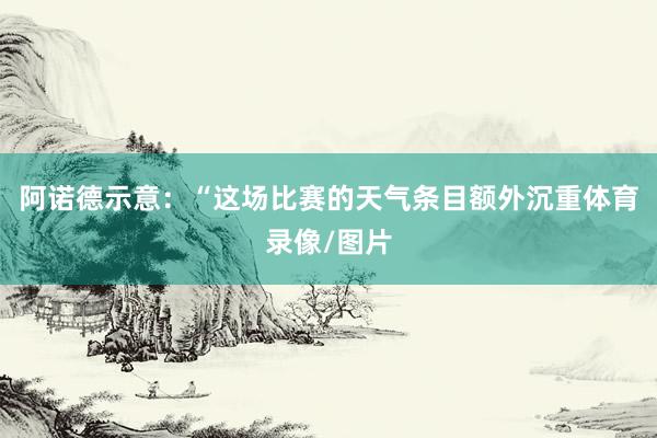 阿诺德示意：“这场比赛的天气条目额外沉重体育录像/图片