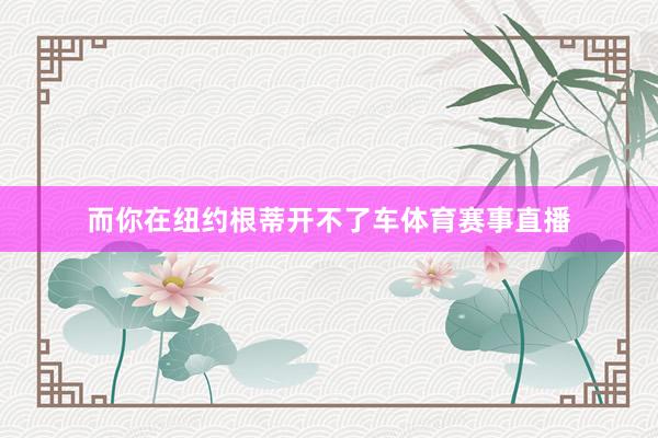 而你在纽约根蒂开不了车体育赛事直播