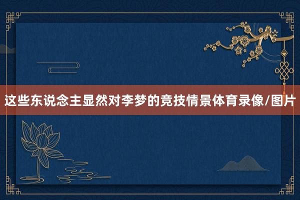 这些东说念主显然对李梦的竞技情景体育录像/图片