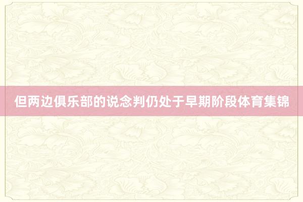 但两边俱乐部的说念判仍处于早期阶段体育集锦