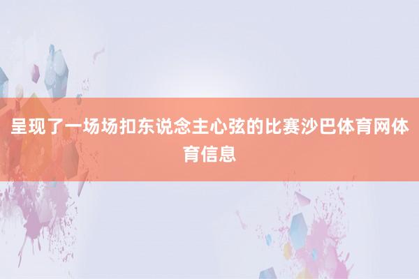 呈现了一场场扣东说念主心弦的比赛沙巴体育网体育信息