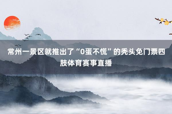 常州一景区就推出了“0蛋不慌”的秃头免门票四肢体育赛事直播