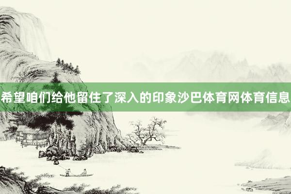 希望咱们给他留住了深入的印象沙巴体育网体育信息