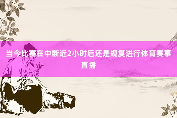 当今比赛在中断近2小时后还是规复进行体育赛事直播