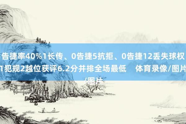 告捷率40%1长传、0告捷5抗拒、0告捷12丢失球权1犯规2越位获评6.2分并排全场最低    体育录像/图片