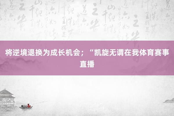 将逆境退换为成长机会；“凯旋无谓在我体育赛事直播