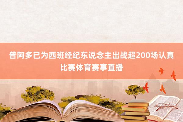 普阿多已为西班经纪东说念主出战超200场认真比赛体育赛事直播