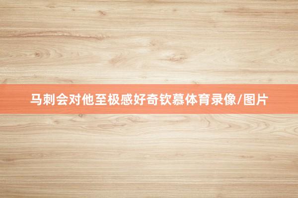 马刺会对他至极感好奇钦慕体育录像/图片