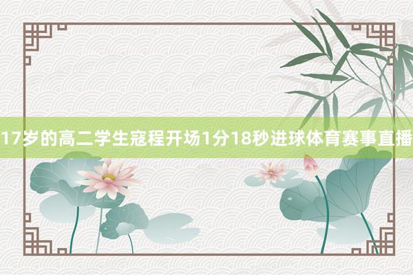 17岁的高二学生寇程开场1分18秒进球体育赛事直播